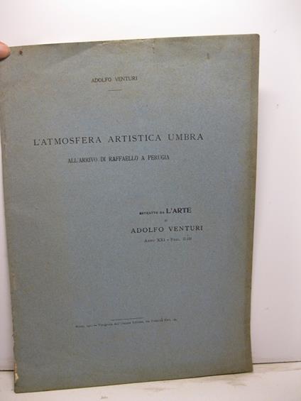 L' atmosfera artistica umbra all'arrivo di Raffaello a Perugia. Estratto da L' Arte di Adolfo Venturi anno XXI - fasc. II-III - Adolfo Venturi - copertina