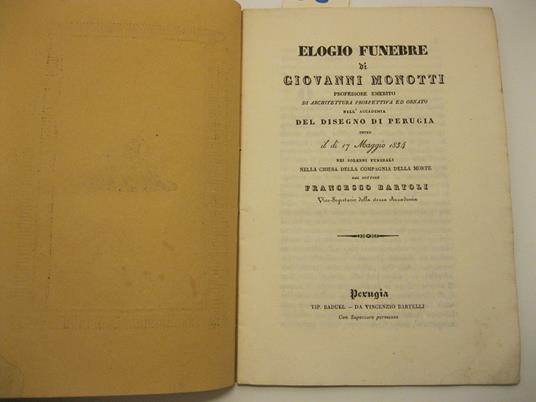 Elogio funebre di Giovanni Monotti professore emerito di architettura prospettiva ed ornato nell'Accademia del disegno di Perugia detto il di' 17 maggio 1834 nei solenni funerali nella chiesa della Compagnia della Morte dal dottore Francesco Bartoli - Francesco Bartoli - copertina