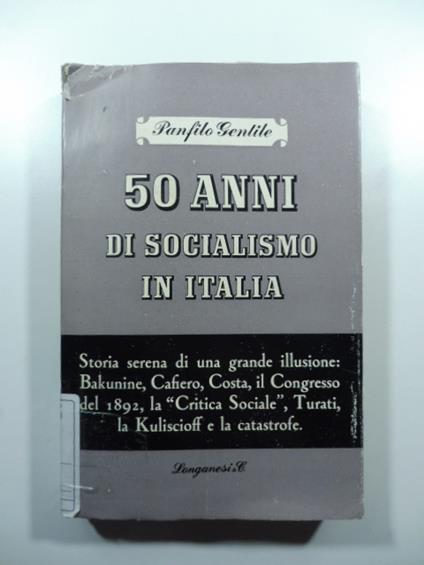 50 anni di socialismo in Italia. Storia serena di una grande illusione: Bakunine, Cafiero, Costa, il Congresso del 1892, la "Critica Sociale", Turati, la Kuliscioff e la catastrofe - Panfilo Gentile - copertina