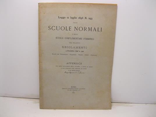 Legge 12 Luglio 1896, n. 293 sulle Scuole normali e sulle scuole complementari femminili col relativo regolamento 3 dicembre 1896 n.592. Ruoli del personale, stipendi, tasse, orari, diplomi. Appendice con ampia esposizione della materia a forma di in - copertina