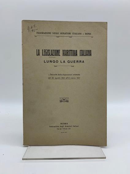 La legislazione marittima italiana lungo la guerra. Raccolta delle disposizioni emanate dal 30 agosto 1914 all'8 marzo 1917 - copertina