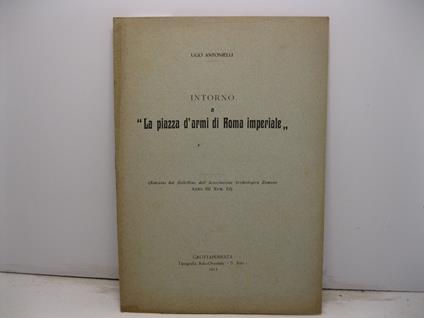 Intorno a 'La piazza d'armi di Roma imperiale'. Estratto dal Bollettino dell'Associazione Archeologica Romana, anno III, n. 12 - Ugo Antonelli - copertina