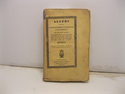 ALGERI OSSIA CENNI STORICI GEOGRAFICI E STATISTICIdel Regno di Algeri che comprendono una esatta e diffusa notizia del suolo, della produzione, degli usi, dei costumi, della coltura, delle leggi e della religione dei vari popoli che l'abitano. Opera - copertina