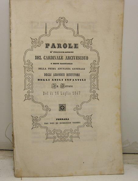 PAROLE D'INAUGURAZIONE del Cardinale Arcivescovo e breve ragguaglio della prima adunanza generale degli azionisti istitutori degli asili infantili, in Ferrara. Del di' 16 Luglio 1847 - copertina