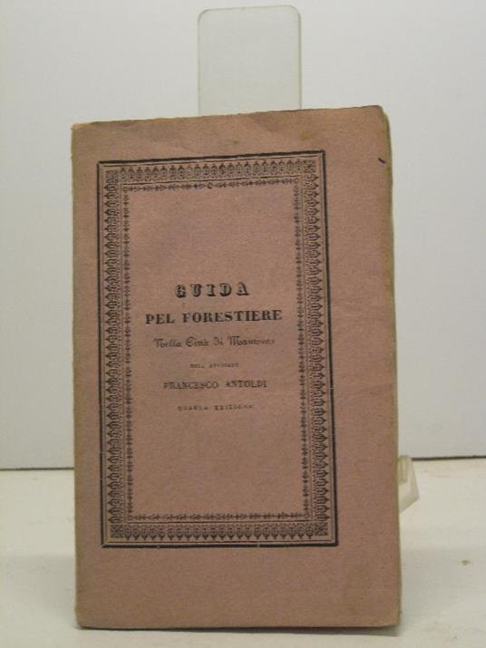 Guida pel forestiere che brama di conoscere le opere piu' pregevoli di belle arti nella citta' di Mantova. Quarta edizione corretta ed accresciuta sui manoscritti dell'autore - copertina