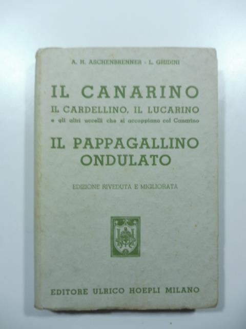 Il canarino, il cardellino, il lucarino e gli altri uccelli che si accoppiano col canarino. Il pappagallino ondulato. Edizione riveduta e migliorata - copertina