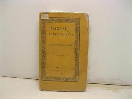 Manuale dell'ortoiatro o l'arte di curare i piedi contenente delle ricerche pratiche su le diverse escrescenze epidermiche conosciute sotto il nome di calli, durezze, lupinelli, ed i mezzi piu' semplici e piu' facili per guarirle da se stesso coll'ag - copertina