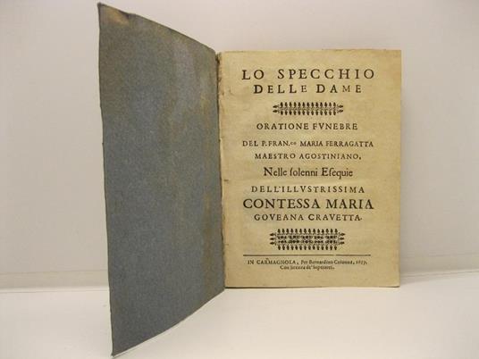 Lo specchio delle Dame. Orazione funebre del P. Fran. Maria Ferragatta. Maestro Agostiniano. Nelle solenni esequie dell'Illustrissima Contessa Maria Goveana Cravetta. LEG. CON: L'esequie ossequioso tributo d'affettuasa memoria dell'illustrissimo Sig - copertina