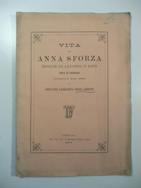 Vita di Anna Sforza moglie di Alfonso d'Este duca di Ferrara scritta nel 1500 da Giovanni Sabbadino Degli Arienti. Edizione del 1874 - copertina