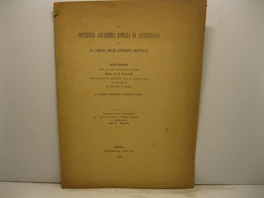 La pontificia accademia romana di archeologia e la scienza delle antichita' cristiane. Discorso letto nella seduta solenne del 25 aprile 1900 per festeggiare il Natale di Roma e il II Congresso internazionale di Archeologia cristaina. Estratto dalle - copertina