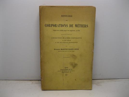 Histoire des corporations de me'tiers depuis leurs jusqu'a leur suppression, en 1791 suivie d'une etude sur l'evolution de l'ide'e corporative au XIX sie'cle et sur les syndicats professionnels - copertina