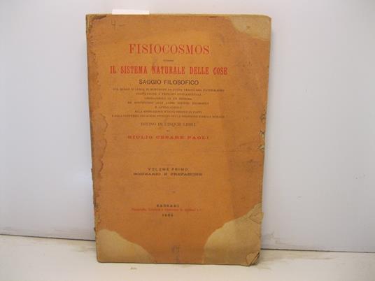 Fisiocosmos ovvero il sistema naturale delle cose. Saggio filosofico col quale si cerca di mostrare la piena verita' del naturalismo indicandone i principj fondamentali ordinandolo in un sistema da sostituirsi agli altri sistemi filosofici e applican - copertina