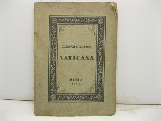 Metrologia vaticana. Ossia ragguaglio delle dimensioni della meravigliosa basilica di S. Pietro secondo le varie misure usate nelle diverse citta' d'Italia e d'Europa. Si premette un cenno istorico intorno alla edificazione di essa - copertina