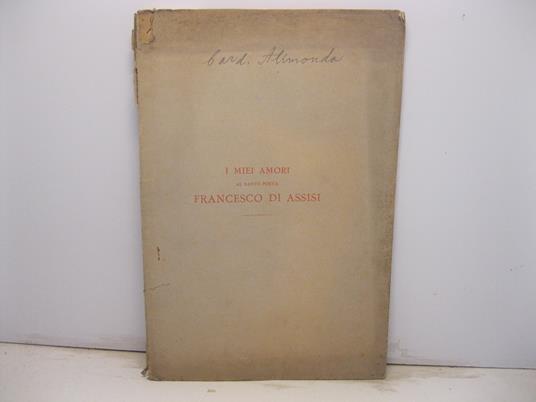 I miei amori. Al santo poeta Francesco di Assisi. Discorso del cardinale Alimonda all'Accademia dei cattolici fiorentini del terz'ordine di S. Francesco tenuta in Firenze nella chiesa di S. Marco il decembre del 1882 - Gaetano Alimonda - copertina