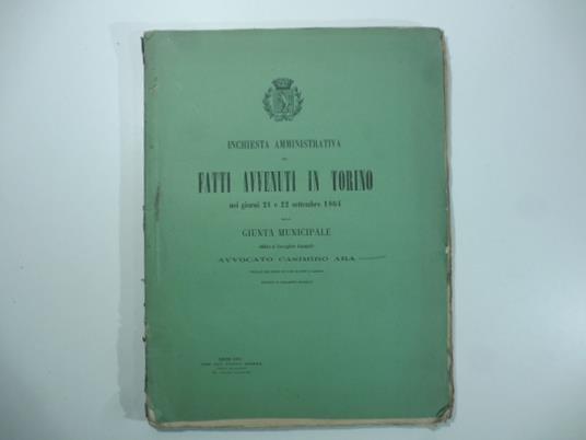 Inchiesta amministrativa sui fatti avvenuti in Torino nei giorni 21 e 22 settembre 1864 dalla giunta municipale affidata al Consigliere comunale Avvocato Casimiro Ara ufficiale dell'ordine dei Santi Maurizio e Lazzaro - Casimiro Ara - copertina