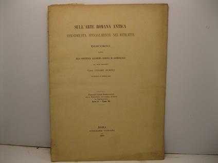 Sull'arte romana antica considerata specialmente nei ritratti. Discorso letto alla Pontificia Accademia romana di archeologia dal socio ordinario Comm. Cesare Aurelj il giorno 27 aprile 1899. Estratto dalle Dissertazioni della Pontificia Accademia Ro - Cesare Aurelj - copertina