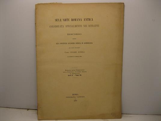 Sull'arte romana antica considerata specialmente nei ritratti. Discorso letto alla Pontificia Accademia romana di archeologia dal socio ordinario Comm. Cesare Aurelj il giorno 27 aprile 1899. Estratto dalle Dissertazioni della Pontificia Accademia Ro - Cesare Aurelj - copertina