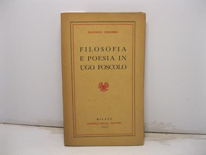 Filosofia e poesia in Ugo Foscolo. Saggio estetico-filosofico sui tempi e l'opera di Ugo Foscolo con analisi critica dell'Ortis, dei Sonetti e dei Sepolcri, e con breve studio sulle Grazie - Francesco Cersosimo - copertina