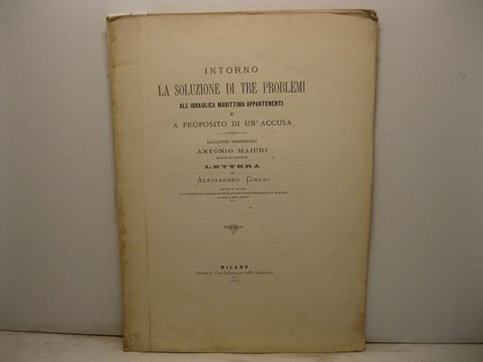 Intorno la soluzione di tre problemi all'idraulica marittima appartenenti e a proposito di un'accusa. All'illustre Commendatore Antonio Maiuri - Alessandro Cialdi - copertina