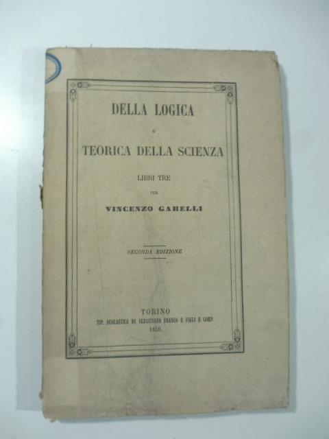 Della logica o teorica della scienza. Libri tre. Seconda edizione - Vincenzo Garelli - copertina