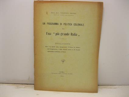 Un programma di politica coloniale per una 'piu' grande Italia'. Prolusione letta il 9 aprile 1902, inaugurando il Corso di Politica dell'Emigrazione e delle Colonie presso la R. Scuola diplomatico-coloniale di Roma - Vincenzo Grossi - copertina