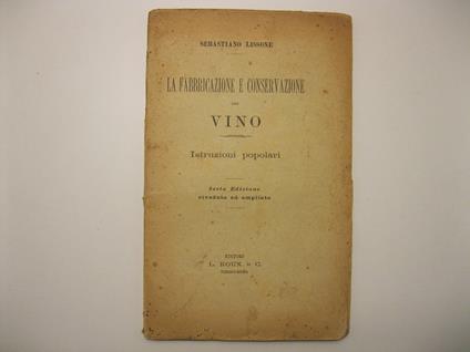 La fabbricazione e conservazione del vino. Istruzioni popolari. Sesta edizione riveduta e ampliata - Sebastiano Lissone - copertina