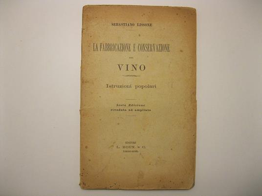 La fabbricazione e conservazione del vino. Istruzioni popolari. Sesta edizione riveduta e ampliata - Sebastiano Lissone - copertina