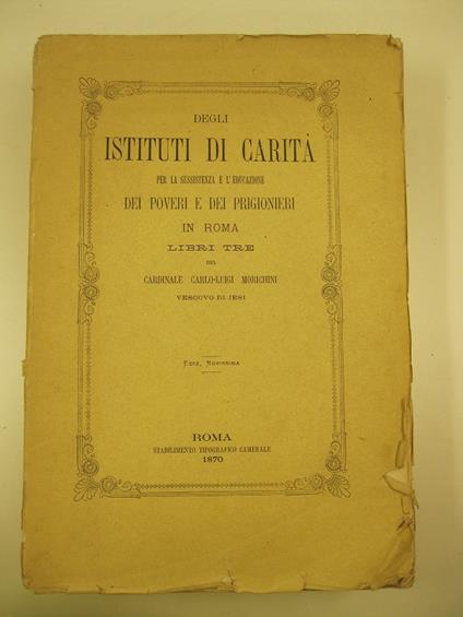 Degli istituti di carita' per la sussistenza e l'educazione dei poveri e dei prigionieri in Roma. Libri tre del cardinale Carlo-Luigi Morichini vescovo di Jesi - Carlo Luigi Morichini - copertina