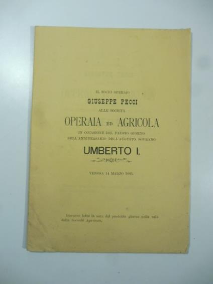 Il socio operaio Giuseppe Pecci alle societa' operaia ed agricola in occasione del fausto giorno dell'anniversario dell'augusto sovrano Umberto I, Venosa 14 marzo 1885 - Giuseppe Pecci - copertina