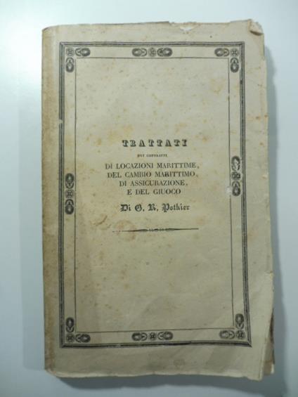 Trattati dei contratti di locazioni marittime, del cambio marittimo di assicurazione e del giuoco - Robert Joseph Pothier - copertina