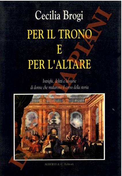 Per il trono e per l’altare. Intrighi, delitti e lussurie di donne che mutarono il corso della storia - Cecilia Brogi - copertina