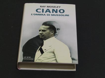 Ciano, l'ombra di Mussolini. Mondadori. 2000 - II - Ray Moseley - copertina