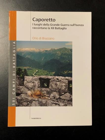 Di Brazzano Orio. Caporetto. I luoghi della Grande Guerra sull'Isonzo raccontano la XII Battaglia. NORDPRESS Edizioni 2007 - I - Orio Di Brazzano - copertina