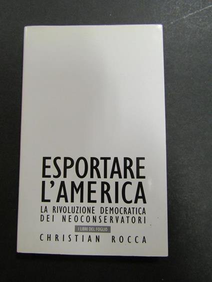 Esportare l'America. La rivoluzione democratica dei neoconservatori. Il Foglio. 2003 - Christian Rocca - copertina