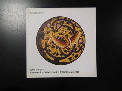 Ivos Pacetti. La Rinascita della Ceramica Albisolese del '900. Galleria Bianconi 2005 - Riccardo Zelatore - copertina