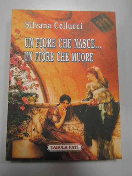 Cellucci Silvana. Un fiore che nasce...un fiore che muore. Tabula fati. 2003 - copertina