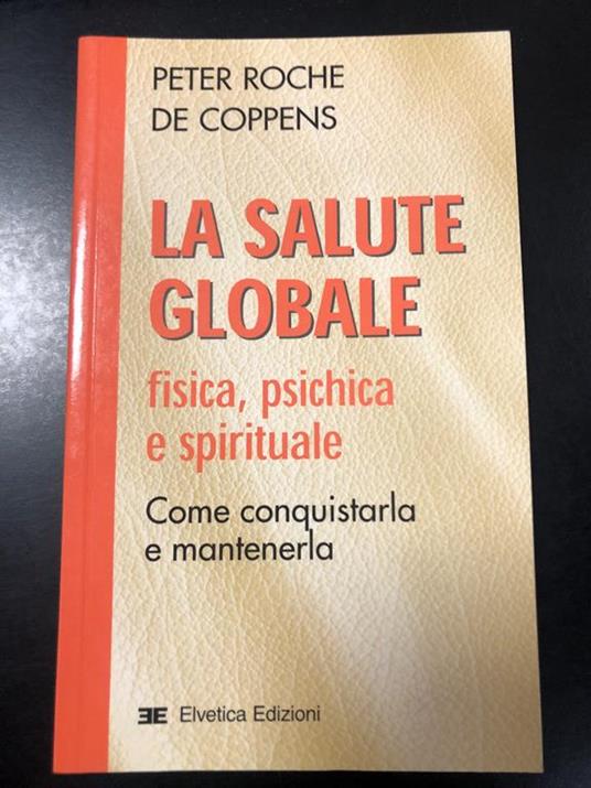 La salute globale. Fisica, psichica e spirituale. Come conquistarla e mantenerla. Elvetica Edizioni 2003 - I - Peter Roche de Coppens - copertina