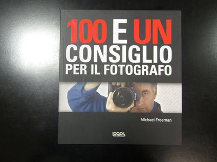 Freeman Michael. 100 e un consiglio per il fotografo. Logos 2009 - Michael Freeman - copertina