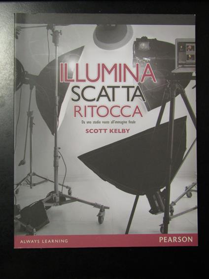 Kelby Scott. Illumina, scatta, ritocca. Da uno studio vuoto all'immagine finale. Pearson 2015 - Scott Kelby - copertina