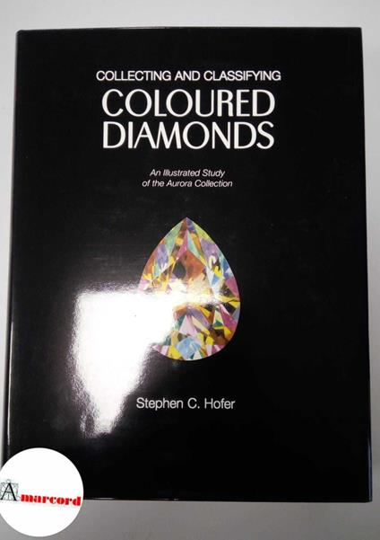 Hofer Stephen C., Collecting and Classifying Coloured Diamonds: An Illustrated Study of the Aurora Collection, Ashland Press, 1998 - copertina