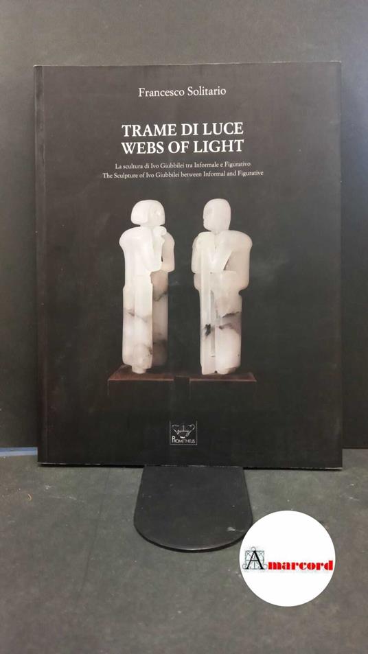 Solitario, Francesco. , and Sadleir, Richard. , Iacometti, Raoul. Trame di luce : la scultura di Ivo Giubbilei tra Informale e Figurativo. Milano Prometeus, 2012 - Francesco Solitario,Francesco Solitario - copertina