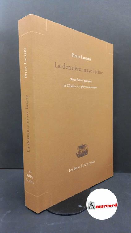 Laurens, Pierre. La derniere muse latine : douze lectures poetiques, de Claudien à la generation baroque. Paris Les Belles Lettres, 2008 - Pierre Laurens - copertina