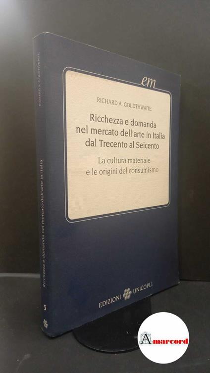 Goldthwaite, Richard A.. Ricchezza e domanda nel mercato dell'arte in Italia dal Trecento al Seicento : la cultura materiale e le origini del consumismo. Milano UNICOPLI, 1995 - copertina