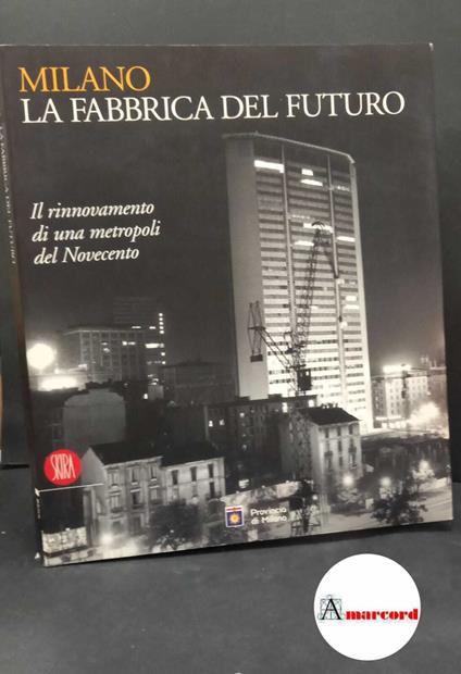 Milano, la fabbrica del futuro: il rinnovamento di una metropoli del Novecento Milano Skira, 2004 - copertina