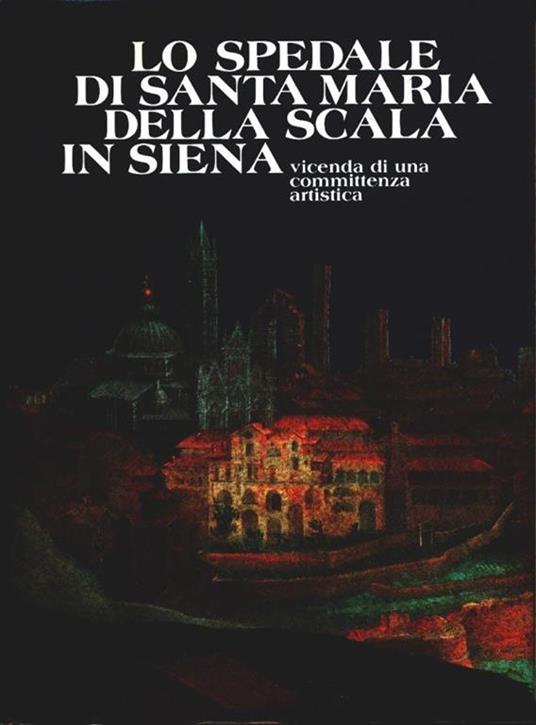 Lo  spedale di Santa Maria della Scala in Siena. Vicenda di una committenza artistica - Daniela Gallavotti Cavallero - copertina