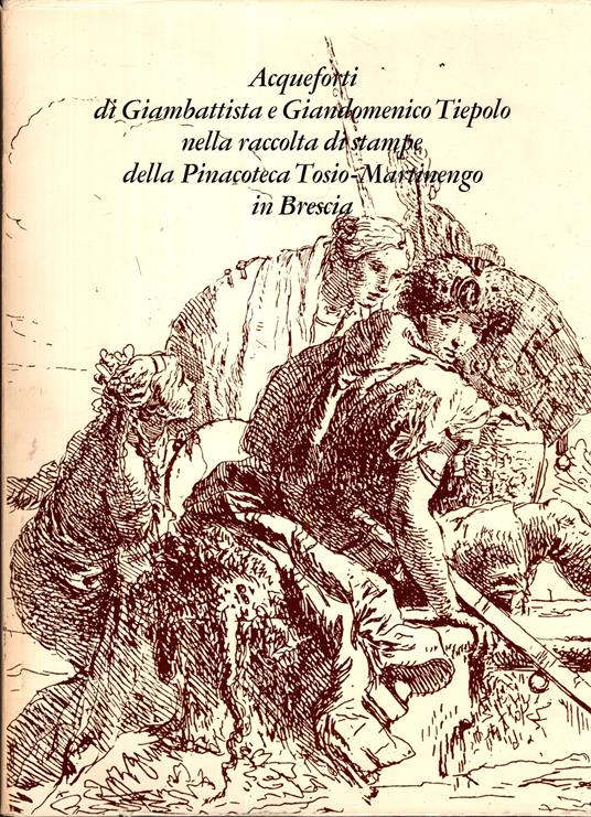 Acqueforti di Giambattista e Giandomenico Tiepolo nella raccolta di stampe della Pinacoteca Tosio-Martinengo in Brescia ** - copertina