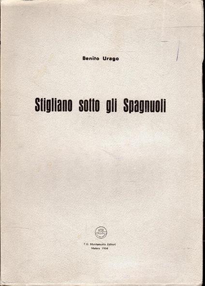 Stigliano sotto gli Spagnuoli. Storia locale derivata dall'esegesi documentaria per i secoli XVI e XVII - Benito Urago - copertina