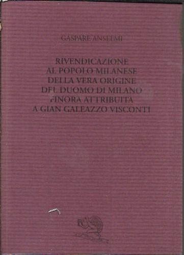 Rivendicazione al popolo milanese della vera origine del Duomo di Milano finora attribuita a Gian Galeazzo Visconti - Gaspare Anselmi - copertina