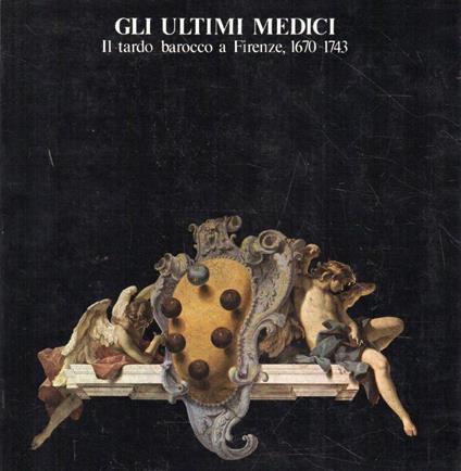 Gli ultimi Medici. Il tardo barocco a Firenze, 1670 - 1743 - copertina