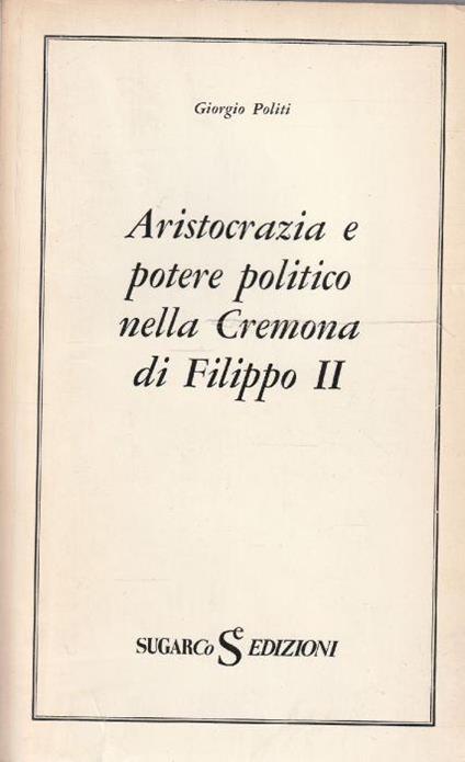 Aristocrazia e potere politico nella Cremona di Filippo II di: Giorgio Politi - copertina